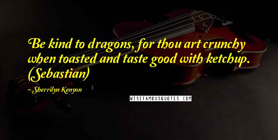 Sherrilyn Kenyon Quotes: Be kind to dragons, for thou art crunchy when toasted and taste good with ketchup. (Sebastian)