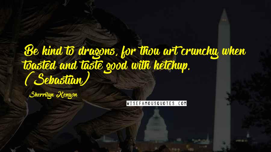 Sherrilyn Kenyon Quotes: Be kind to dragons, for thou art crunchy when toasted and taste good with ketchup. (Sebastian)
