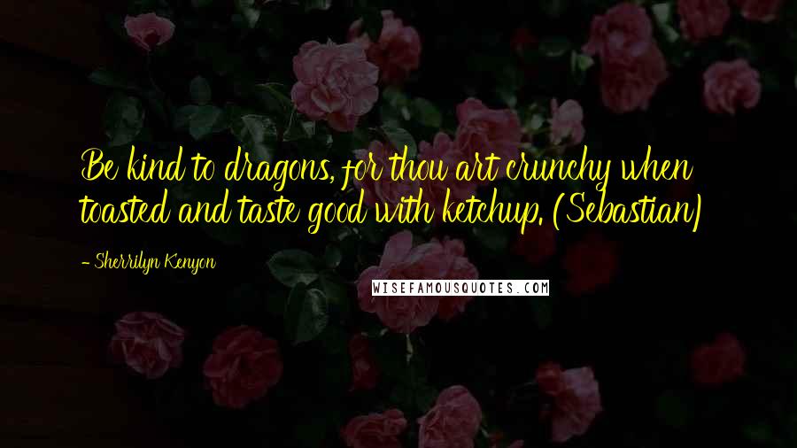 Sherrilyn Kenyon Quotes: Be kind to dragons, for thou art crunchy when toasted and taste good with ketchup. (Sebastian)