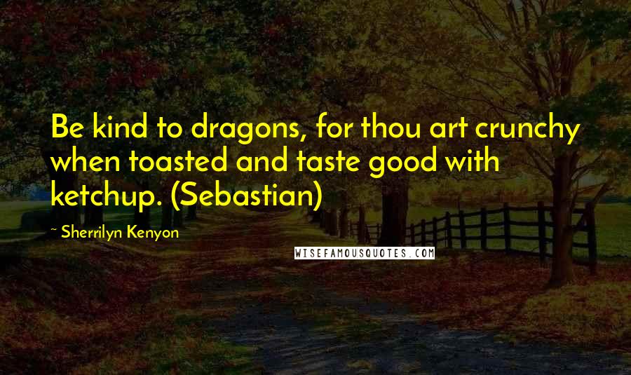 Sherrilyn Kenyon Quotes: Be kind to dragons, for thou art crunchy when toasted and taste good with ketchup. (Sebastian)