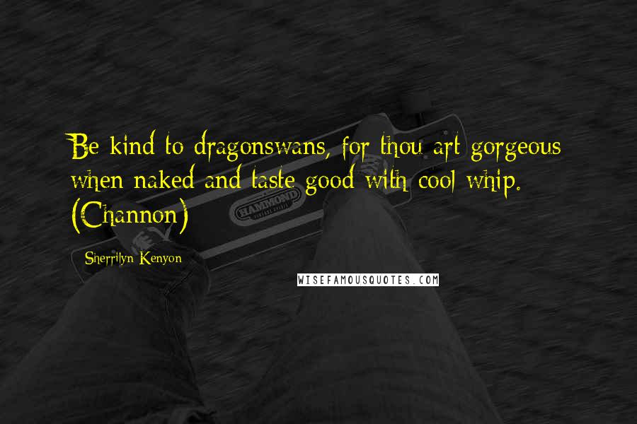 Sherrilyn Kenyon Quotes: Be kind to dragonswans, for thou art gorgeous when naked and taste good with cool whip. (Channon)