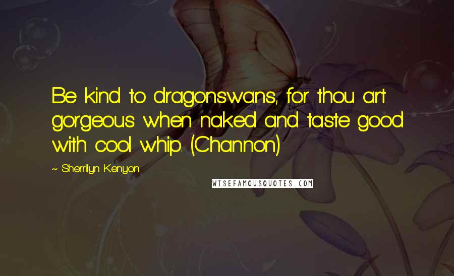 Sherrilyn Kenyon Quotes: Be kind to dragonswans, for thou art gorgeous when naked and taste good with cool whip. (Channon)