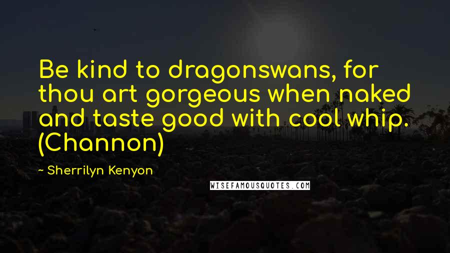 Sherrilyn Kenyon Quotes: Be kind to dragonswans, for thou art gorgeous when naked and taste good with cool whip. (Channon)