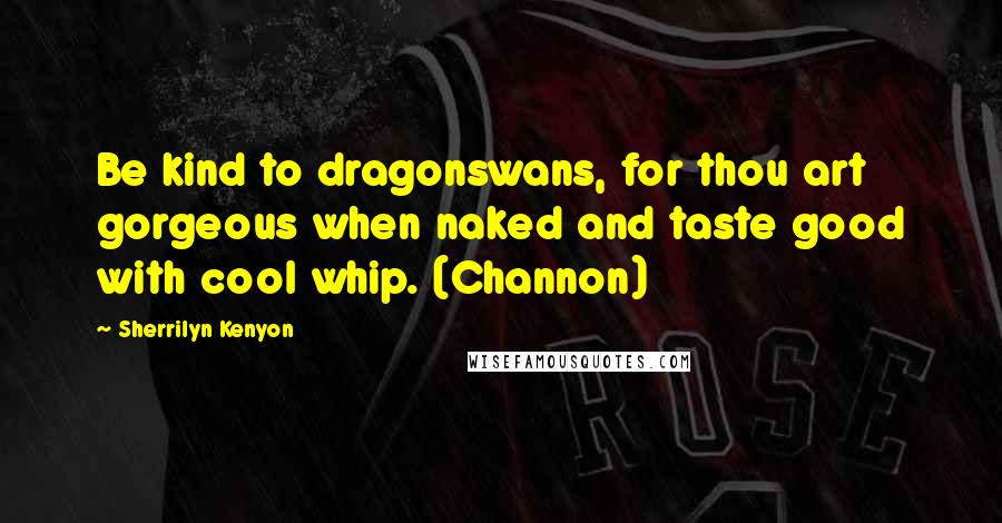 Sherrilyn Kenyon Quotes: Be kind to dragonswans, for thou art gorgeous when naked and taste good with cool whip. (Channon)