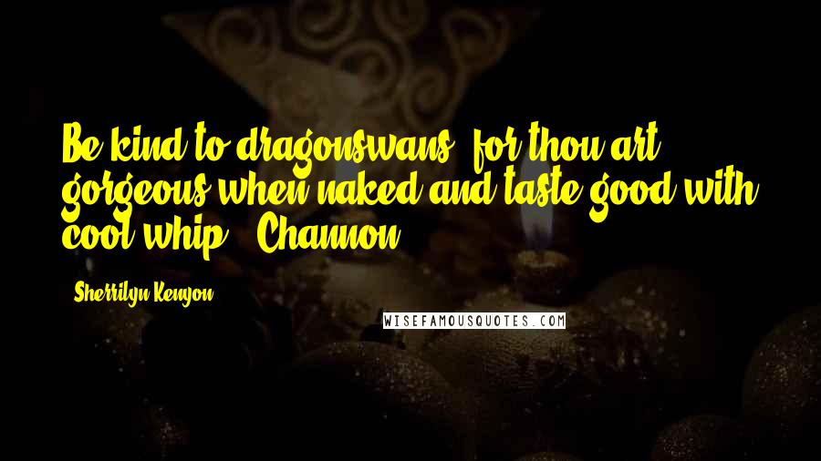 Sherrilyn Kenyon Quotes: Be kind to dragonswans, for thou art gorgeous when naked and taste good with cool whip. (Channon)