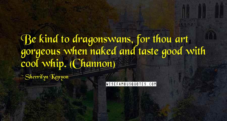 Sherrilyn Kenyon Quotes: Be kind to dragonswans, for thou art gorgeous when naked and taste good with cool whip. (Channon)