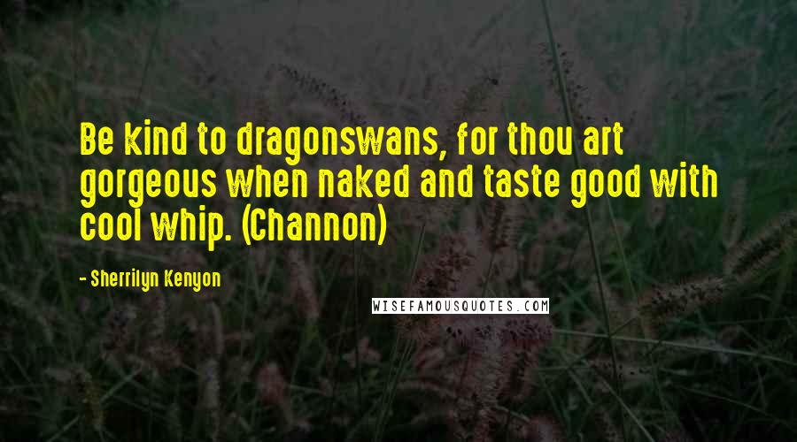Sherrilyn Kenyon Quotes: Be kind to dragonswans, for thou art gorgeous when naked and taste good with cool whip. (Channon)