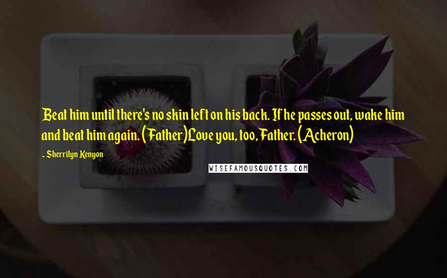 Sherrilyn Kenyon Quotes: Beat him until there's no skin left on his back. If he passes out, wake him and beat him again. (Father)Love you, too, Father. (Acheron)