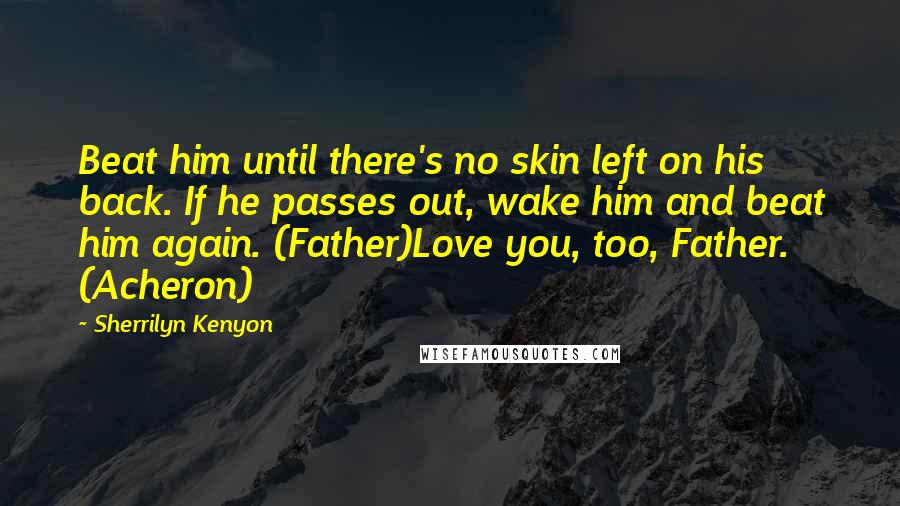 Sherrilyn Kenyon Quotes: Beat him until there's no skin left on his back. If he passes out, wake him and beat him again. (Father)Love you, too, Father. (Acheron)
