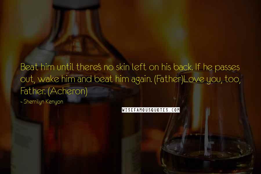 Sherrilyn Kenyon Quotes: Beat him until there's no skin left on his back. If he passes out, wake him and beat him again. (Father)Love you, too, Father. (Acheron)