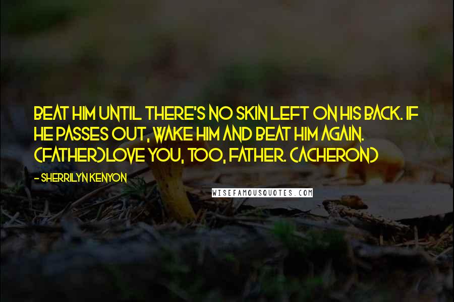 Sherrilyn Kenyon Quotes: Beat him until there's no skin left on his back. If he passes out, wake him and beat him again. (Father)Love you, too, Father. (Acheron)