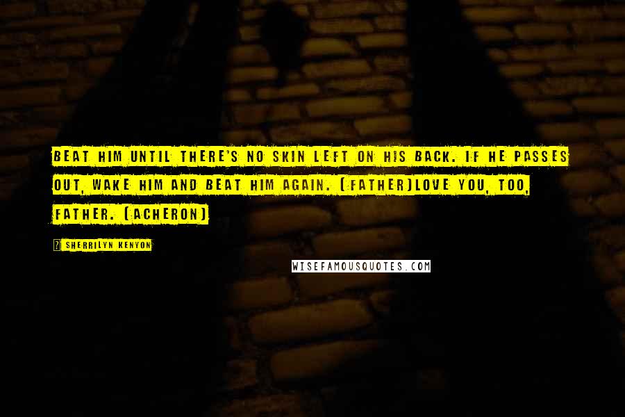 Sherrilyn Kenyon Quotes: Beat him until there's no skin left on his back. If he passes out, wake him and beat him again. (Father)Love you, too, Father. (Acheron)