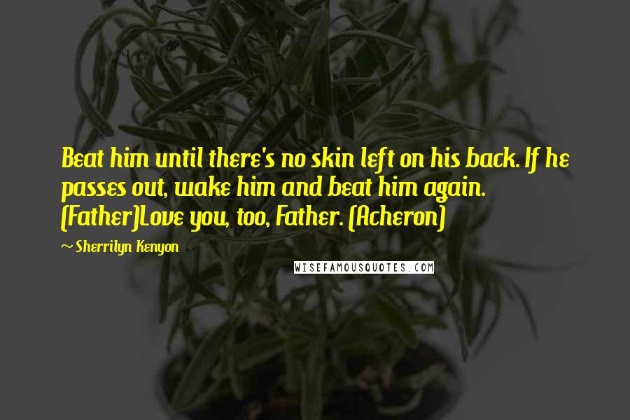 Sherrilyn Kenyon Quotes: Beat him until there's no skin left on his back. If he passes out, wake him and beat him again. (Father)Love you, too, Father. (Acheron)