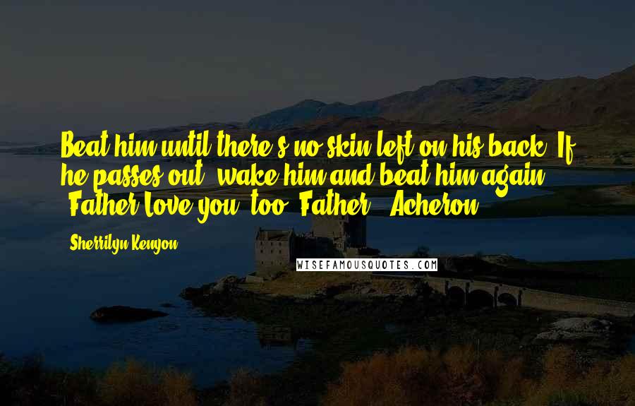 Sherrilyn Kenyon Quotes: Beat him until there's no skin left on his back. If he passes out, wake him and beat him again. (Father)Love you, too, Father. (Acheron)