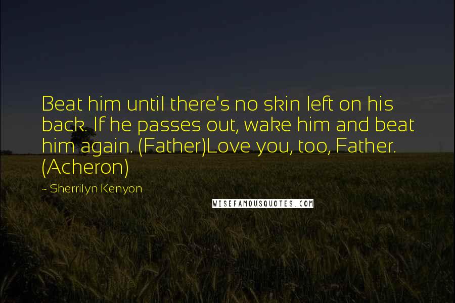 Sherrilyn Kenyon Quotes: Beat him until there's no skin left on his back. If he passes out, wake him and beat him again. (Father)Love you, too, Father. (Acheron)