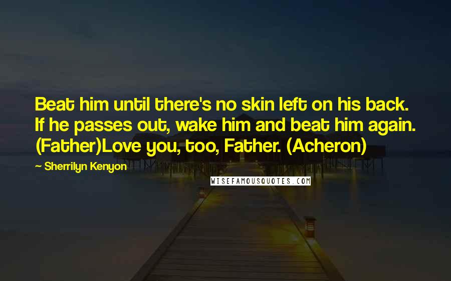 Sherrilyn Kenyon Quotes: Beat him until there's no skin left on his back. If he passes out, wake him and beat him again. (Father)Love you, too, Father. (Acheron)