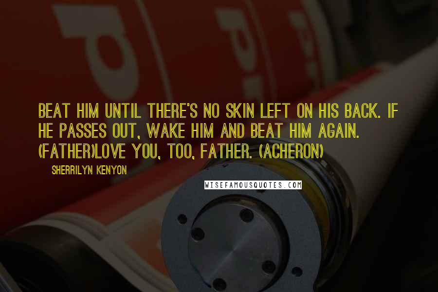 Sherrilyn Kenyon Quotes: Beat him until there's no skin left on his back. If he passes out, wake him and beat him again. (Father)Love you, too, Father. (Acheron)