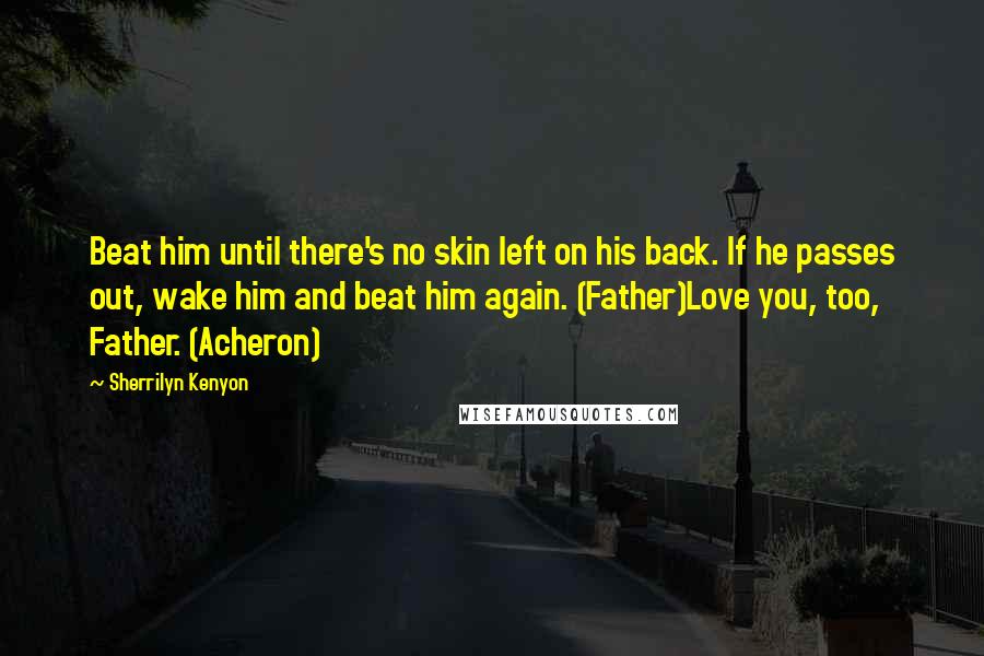 Sherrilyn Kenyon Quotes: Beat him until there's no skin left on his back. If he passes out, wake him and beat him again. (Father)Love you, too, Father. (Acheron)