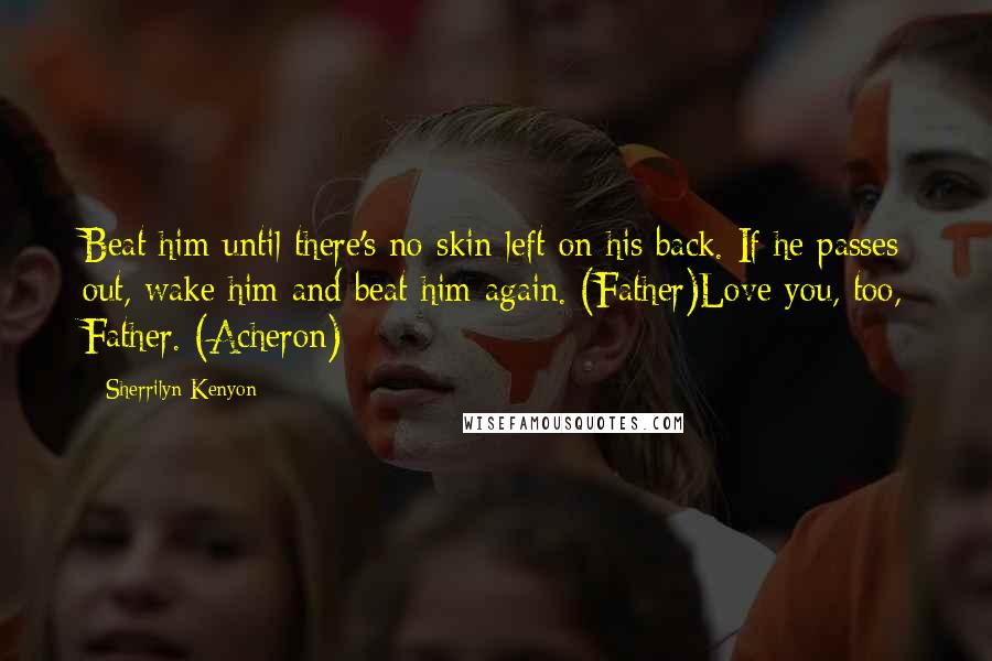 Sherrilyn Kenyon Quotes: Beat him until there's no skin left on his back. If he passes out, wake him and beat him again. (Father)Love you, too, Father. (Acheron)