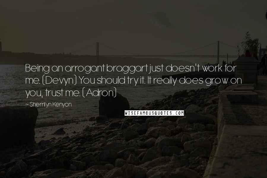 Sherrilyn Kenyon Quotes: Being an arrogant braggart just doesn't work for me. (Devyn) You should try it. It really does grow on you, trust me. (Adron)