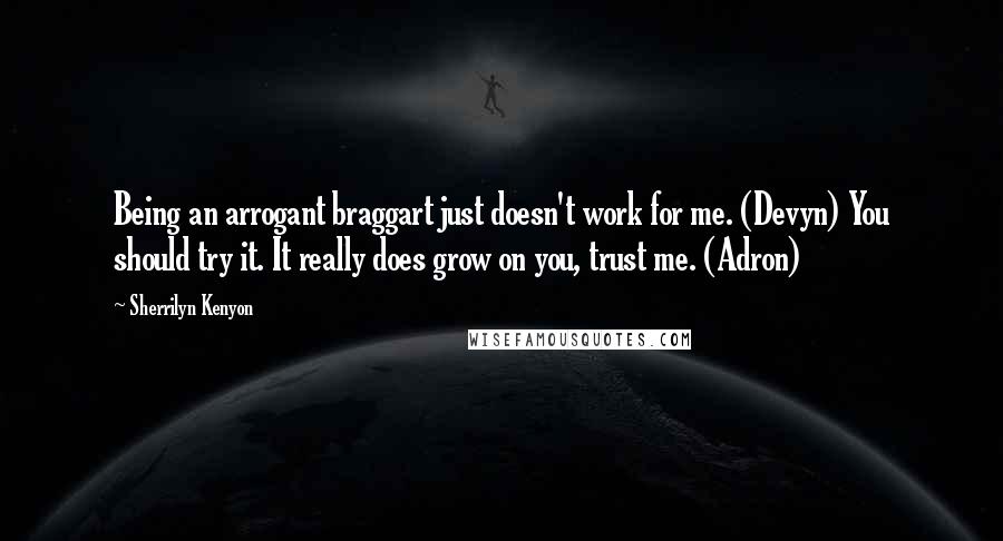 Sherrilyn Kenyon Quotes: Being an arrogant braggart just doesn't work for me. (Devyn) You should try it. It really does grow on you, trust me. (Adron)