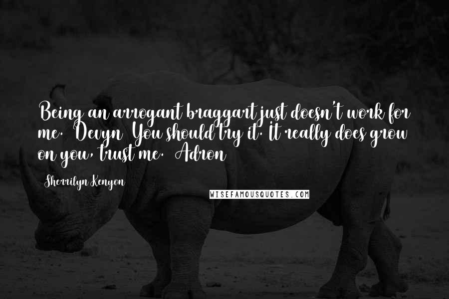 Sherrilyn Kenyon Quotes: Being an arrogant braggart just doesn't work for me. (Devyn) You should try it. It really does grow on you, trust me. (Adron)