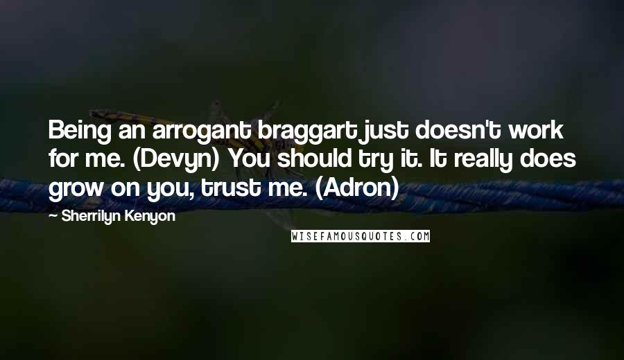 Sherrilyn Kenyon Quotes: Being an arrogant braggart just doesn't work for me. (Devyn) You should try it. It really does grow on you, trust me. (Adron)