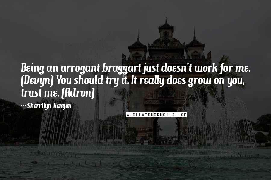 Sherrilyn Kenyon Quotes: Being an arrogant braggart just doesn't work for me. (Devyn) You should try it. It really does grow on you, trust me. (Adron)