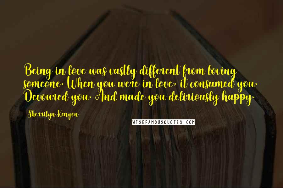 Sherrilyn Kenyon Quotes: Being in love was vastly different from loving someone. When you were in love, it consumed you. Devoured you. And made you deliriously happy.