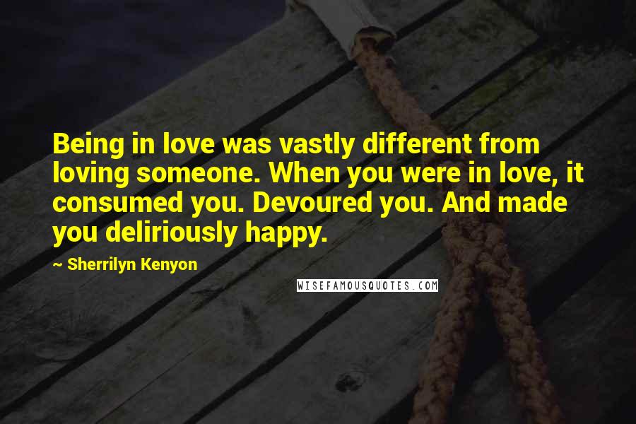 Sherrilyn Kenyon Quotes: Being in love was vastly different from loving someone. When you were in love, it consumed you. Devoured you. And made you deliriously happy.