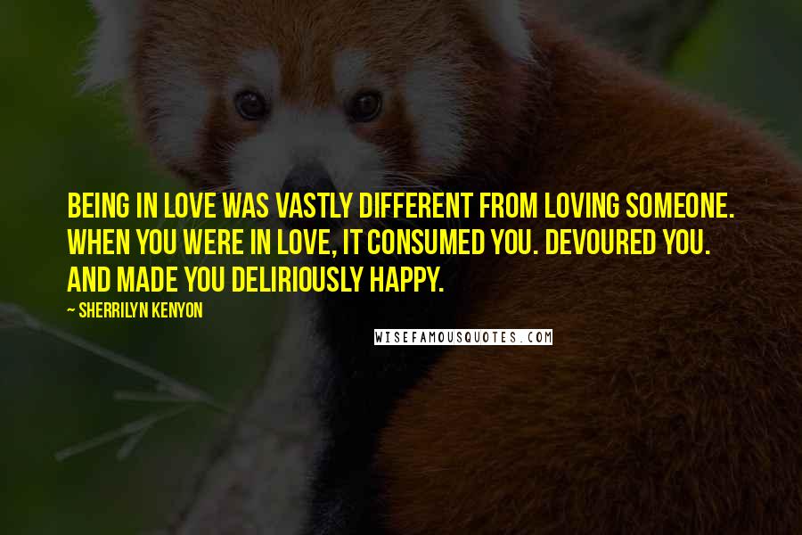 Sherrilyn Kenyon Quotes: Being in love was vastly different from loving someone. When you were in love, it consumed you. Devoured you. And made you deliriously happy.