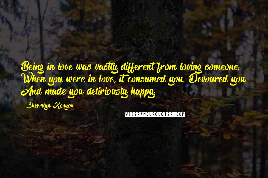 Sherrilyn Kenyon Quotes: Being in love was vastly different from loving someone. When you were in love, it consumed you. Devoured you. And made you deliriously happy.