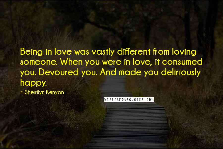 Sherrilyn Kenyon Quotes: Being in love was vastly different from loving someone. When you were in love, it consumed you. Devoured you. And made you deliriously happy.