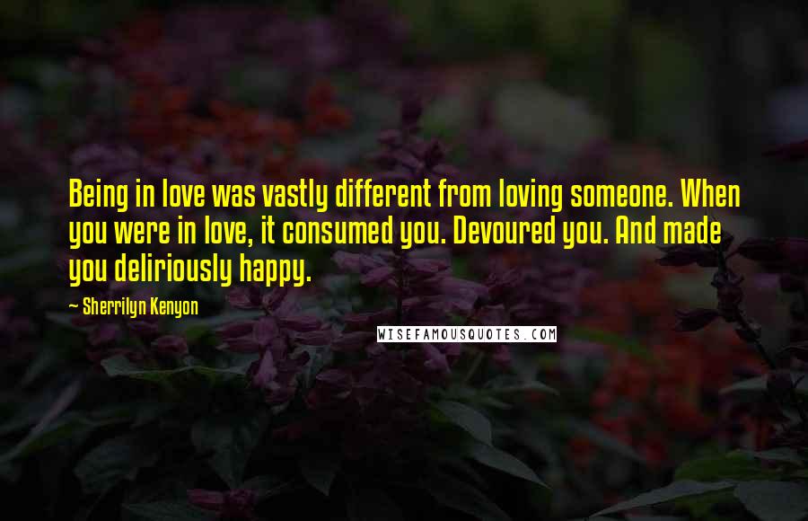 Sherrilyn Kenyon Quotes: Being in love was vastly different from loving someone. When you were in love, it consumed you. Devoured you. And made you deliriously happy.