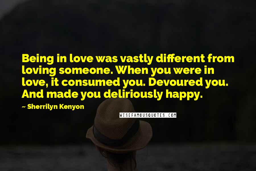 Sherrilyn Kenyon Quotes: Being in love was vastly different from loving someone. When you were in love, it consumed you. Devoured you. And made you deliriously happy.