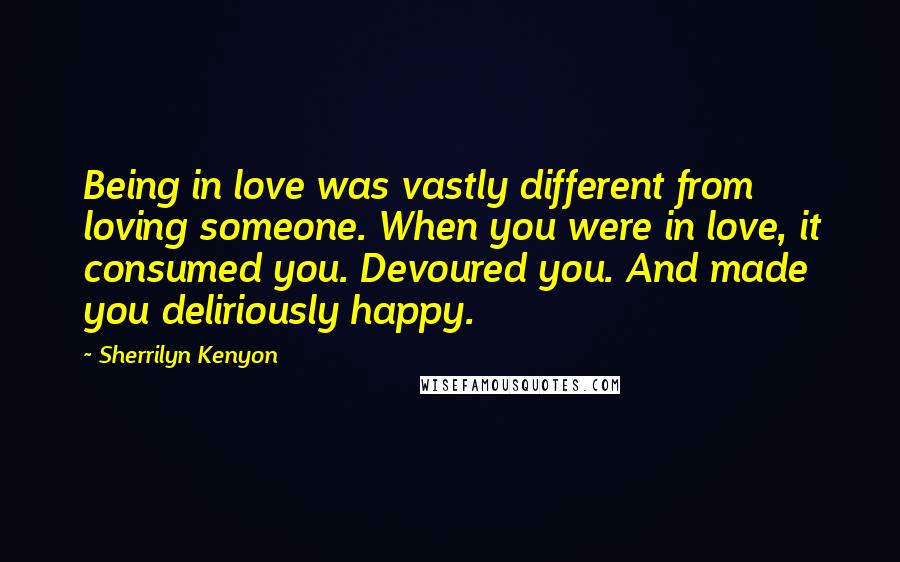 Sherrilyn Kenyon Quotes: Being in love was vastly different from loving someone. When you were in love, it consumed you. Devoured you. And made you deliriously happy.