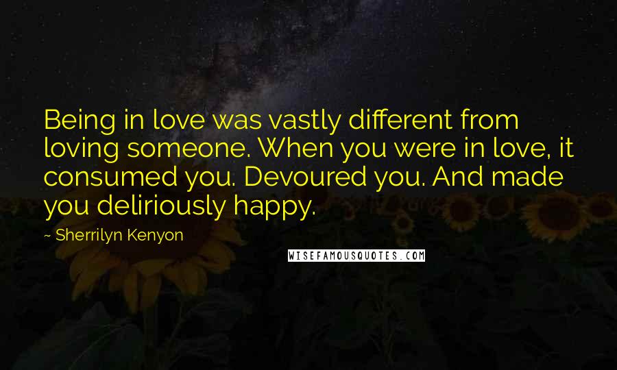 Sherrilyn Kenyon Quotes: Being in love was vastly different from loving someone. When you were in love, it consumed you. Devoured you. And made you deliriously happy.