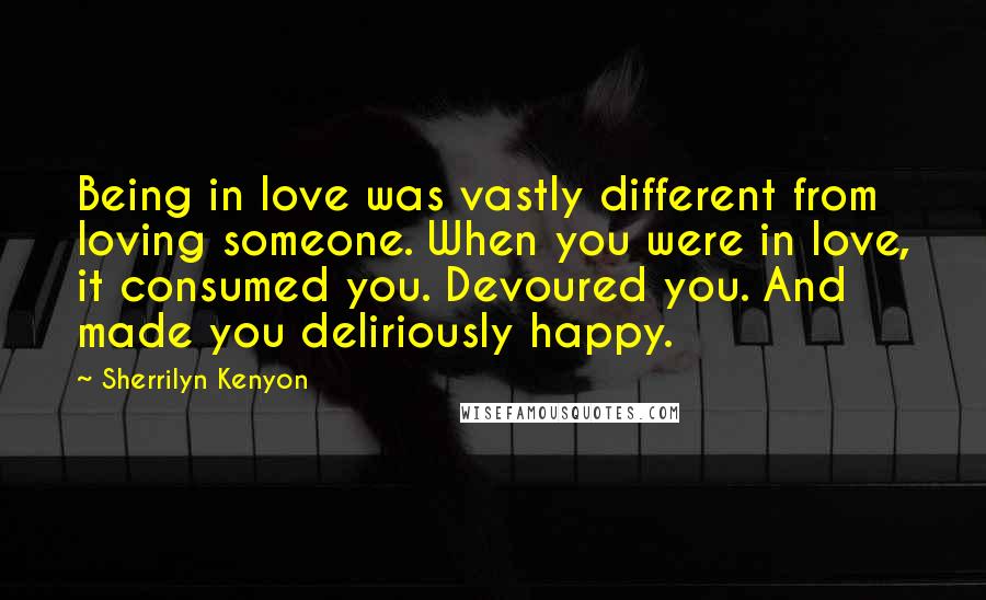 Sherrilyn Kenyon Quotes: Being in love was vastly different from loving someone. When you were in love, it consumed you. Devoured you. And made you deliriously happy.