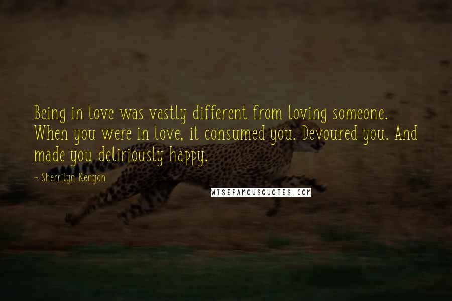 Sherrilyn Kenyon Quotes: Being in love was vastly different from loving someone. When you were in love, it consumed you. Devoured you. And made you deliriously happy.