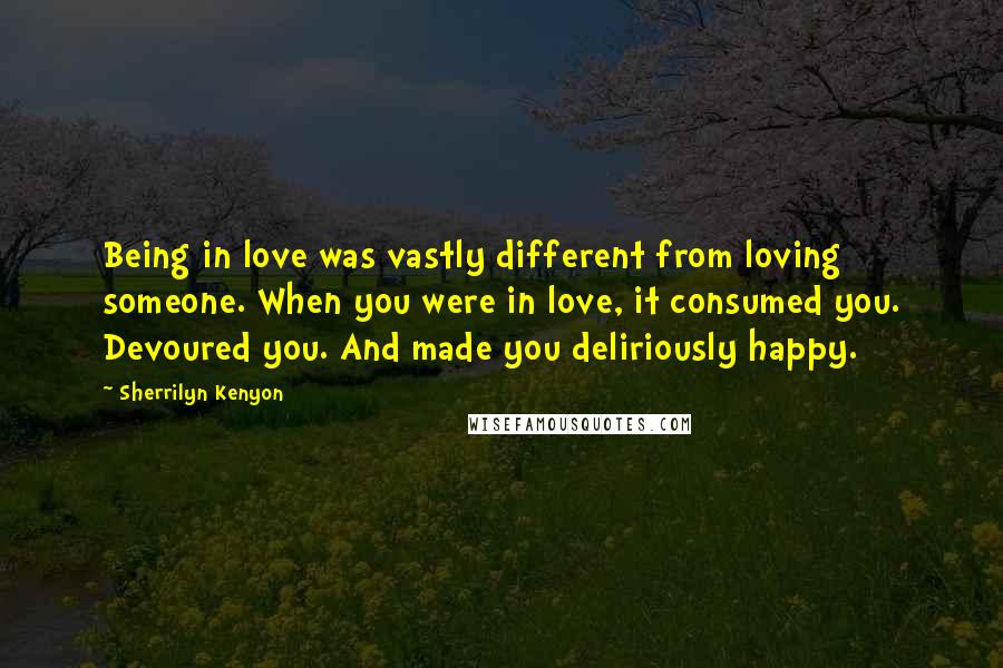 Sherrilyn Kenyon Quotes: Being in love was vastly different from loving someone. When you were in love, it consumed you. Devoured you. And made you deliriously happy.