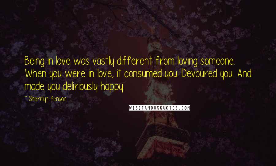 Sherrilyn Kenyon Quotes: Being in love was vastly different from loving someone. When you were in love, it consumed you. Devoured you. And made you deliriously happy.