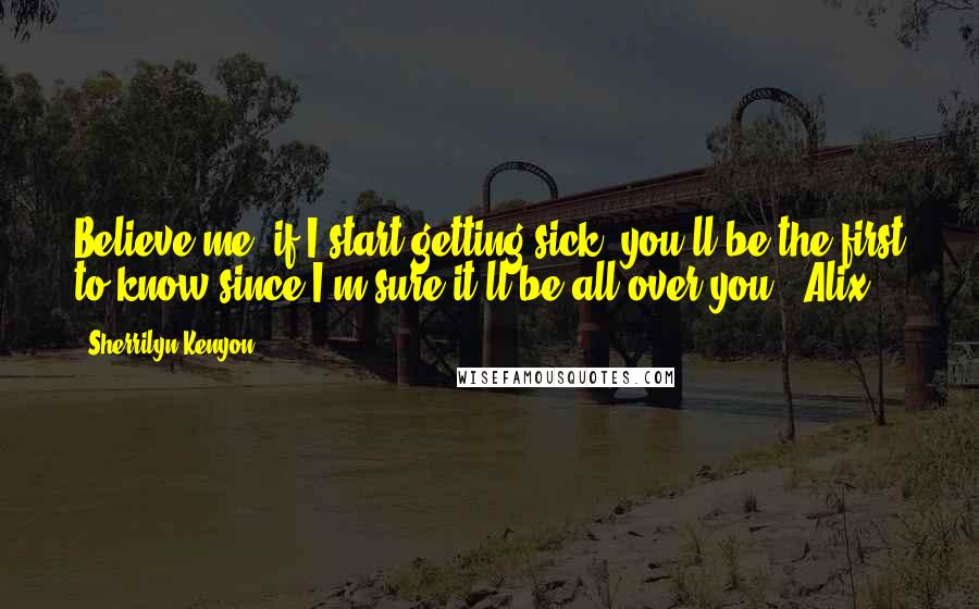 Sherrilyn Kenyon Quotes: Believe me, if I start getting sick, you'll be the first to know since I'm sure it'll be all over you. (Alix)