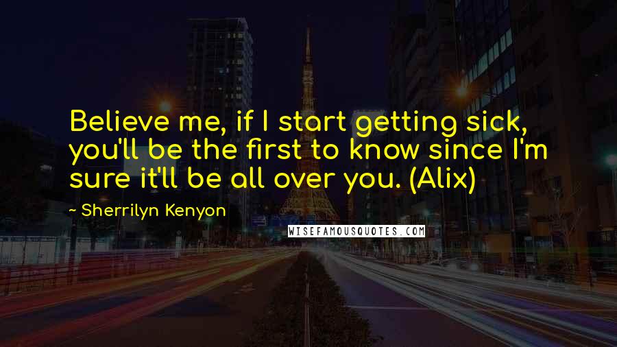 Sherrilyn Kenyon Quotes: Believe me, if I start getting sick, you'll be the first to know since I'm sure it'll be all over you. (Alix)