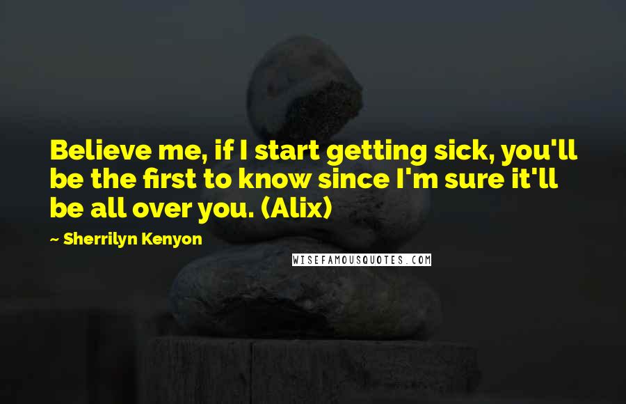 Sherrilyn Kenyon Quotes: Believe me, if I start getting sick, you'll be the first to know since I'm sure it'll be all over you. (Alix)