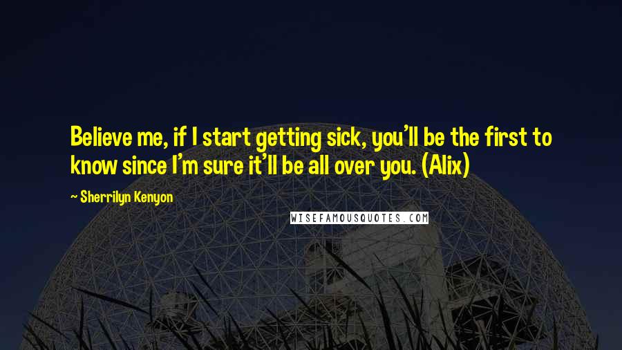 Sherrilyn Kenyon Quotes: Believe me, if I start getting sick, you'll be the first to know since I'm sure it'll be all over you. (Alix)