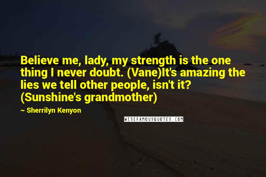 Sherrilyn Kenyon Quotes: Believe me, lady, my strength is the one thing I never doubt. (Vane)It's amazing the lies we tell other people, isn't it? (Sunshine's grandmother)