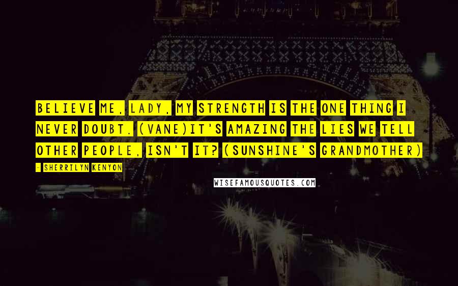 Sherrilyn Kenyon Quotes: Believe me, lady, my strength is the one thing I never doubt. (Vane)It's amazing the lies we tell other people, isn't it? (Sunshine's grandmother)