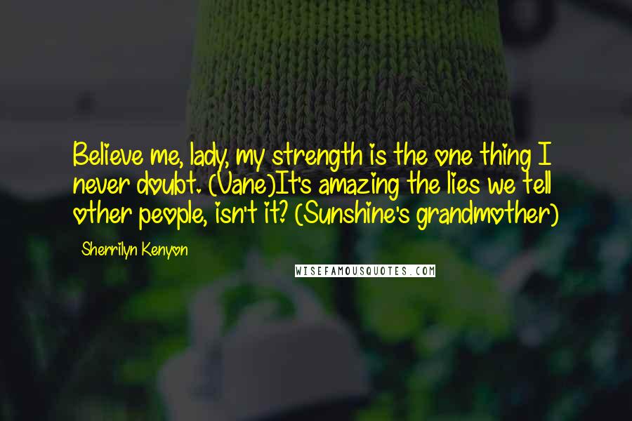 Sherrilyn Kenyon Quotes: Believe me, lady, my strength is the one thing I never doubt. (Vane)It's amazing the lies we tell other people, isn't it? (Sunshine's grandmother)