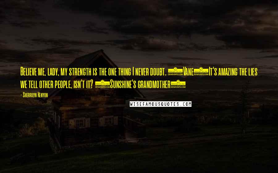 Sherrilyn Kenyon Quotes: Believe me, lady, my strength is the one thing I never doubt. (Vane)It's amazing the lies we tell other people, isn't it? (Sunshine's grandmother)