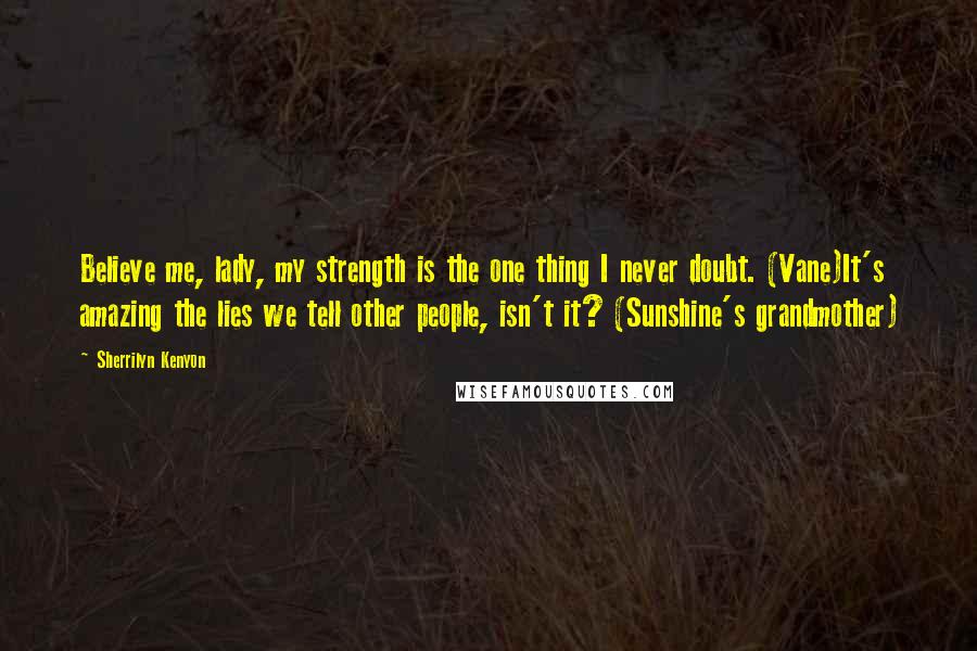 Sherrilyn Kenyon Quotes: Believe me, lady, my strength is the one thing I never doubt. (Vane)It's amazing the lies we tell other people, isn't it? (Sunshine's grandmother)